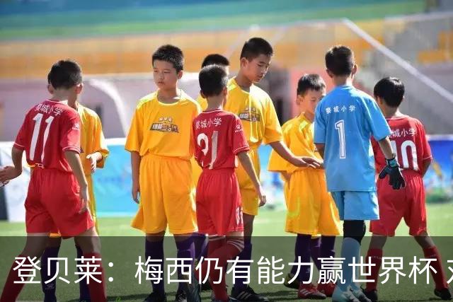 登贝莱：梅西仍有能力赢世界杯 对姆巴佩的批评太苛刻