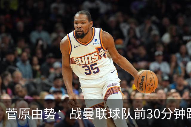 菅原由势：战曼联球队前30分钟踢得很好 本可领先